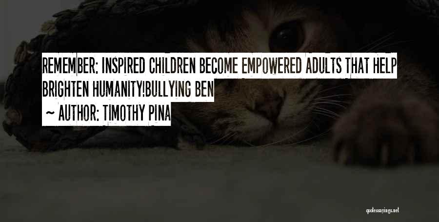 Timothy Pina Quotes: Remember: Inspired Children Become Empowered Adults That Help Brighten Humanity!bullying Ben