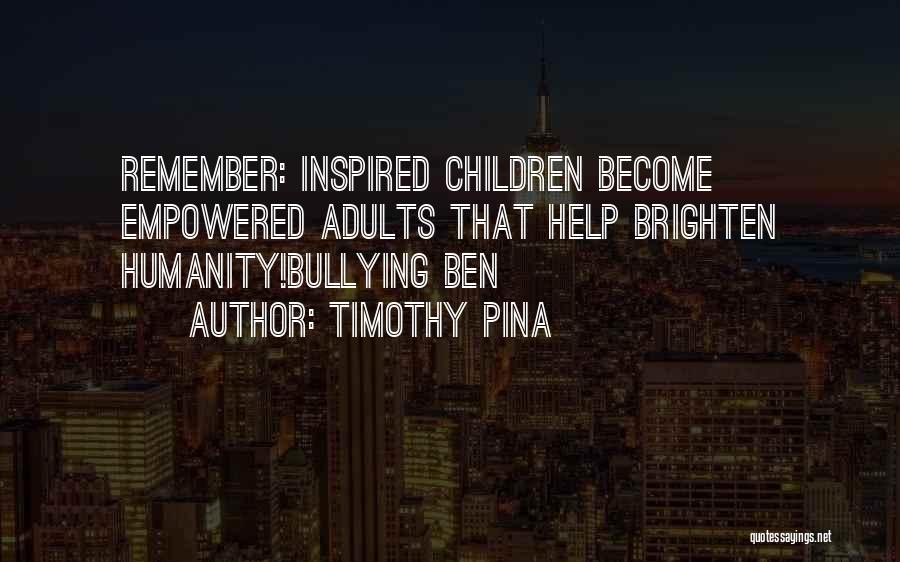 Timothy Pina Quotes: Remember: Inspired Children Become Empowered Adults That Help Brighten Humanity!bullying Ben