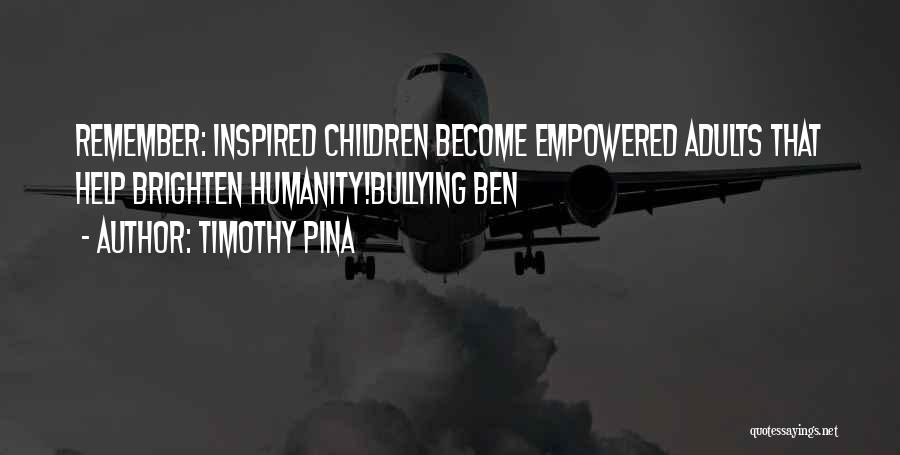 Timothy Pina Quotes: Remember: Inspired Children Become Empowered Adults That Help Brighten Humanity!bullying Ben