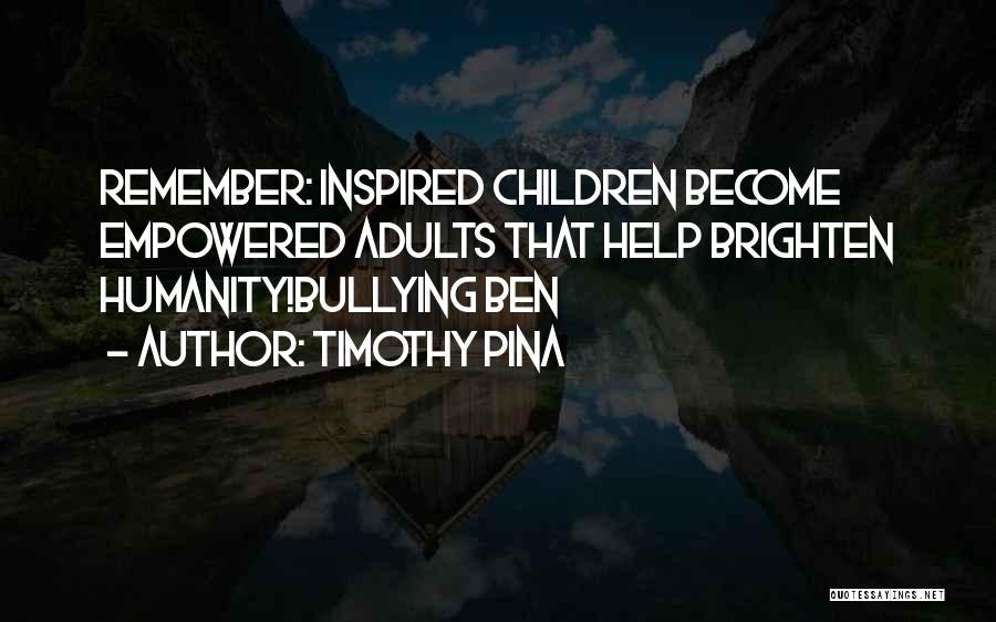 Timothy Pina Quotes: Remember: Inspired Children Become Empowered Adults That Help Brighten Humanity!bullying Ben