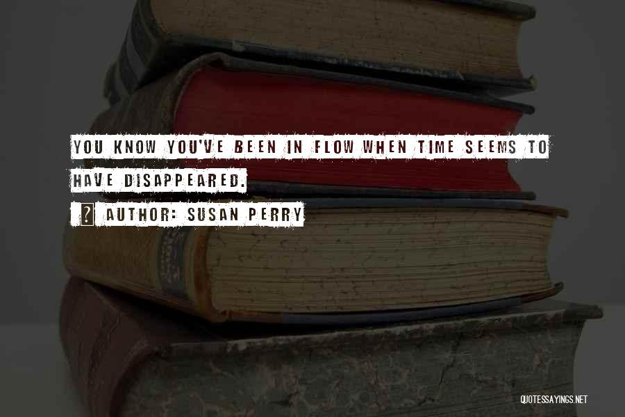 Susan Perry Quotes: You Know You've Been In Flow When Time Seems To Have Disappeared.