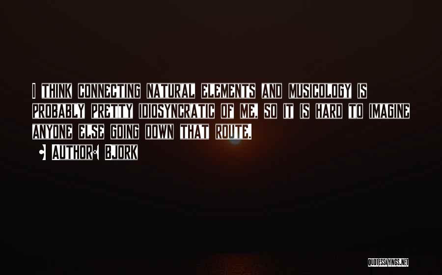 Bjork Quotes: I Think Connecting Natural Elements And Musicology Is Probably Pretty Idiosyncratic Of Me, So It Is Hard To Imagine Anyone