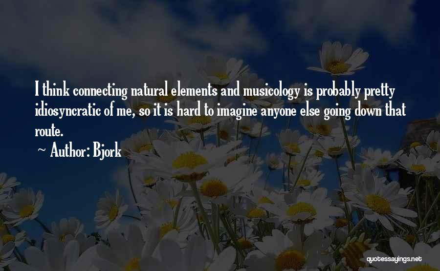 Bjork Quotes: I Think Connecting Natural Elements And Musicology Is Probably Pretty Idiosyncratic Of Me, So It Is Hard To Imagine Anyone