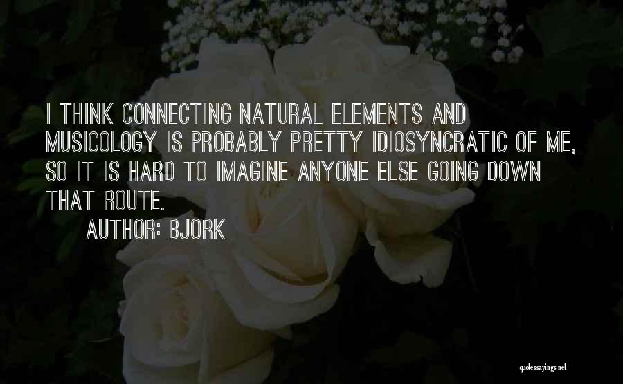 Bjork Quotes: I Think Connecting Natural Elements And Musicology Is Probably Pretty Idiosyncratic Of Me, So It Is Hard To Imagine Anyone