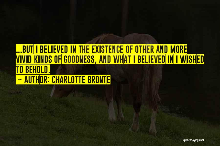 Charlotte Bronte Quotes: ...but I Believed In The Existence Of Other And More Vivid Kinds Of Goodness, And What I Believed In I