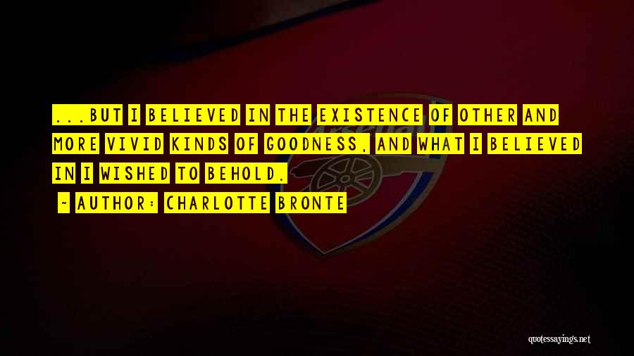 Charlotte Bronte Quotes: ...but I Believed In The Existence Of Other And More Vivid Kinds Of Goodness, And What I Believed In I