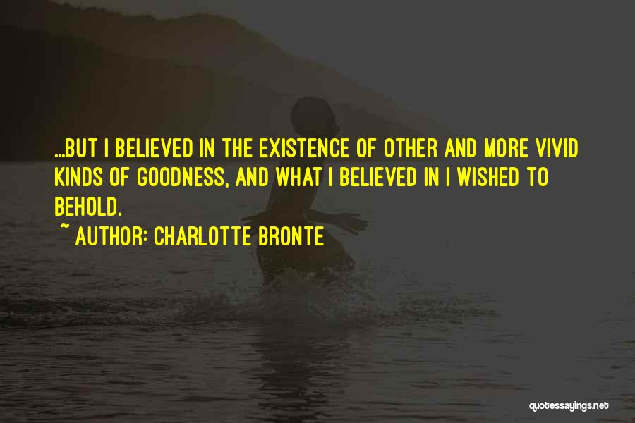 Charlotte Bronte Quotes: ...but I Believed In The Existence Of Other And More Vivid Kinds Of Goodness, And What I Believed In I