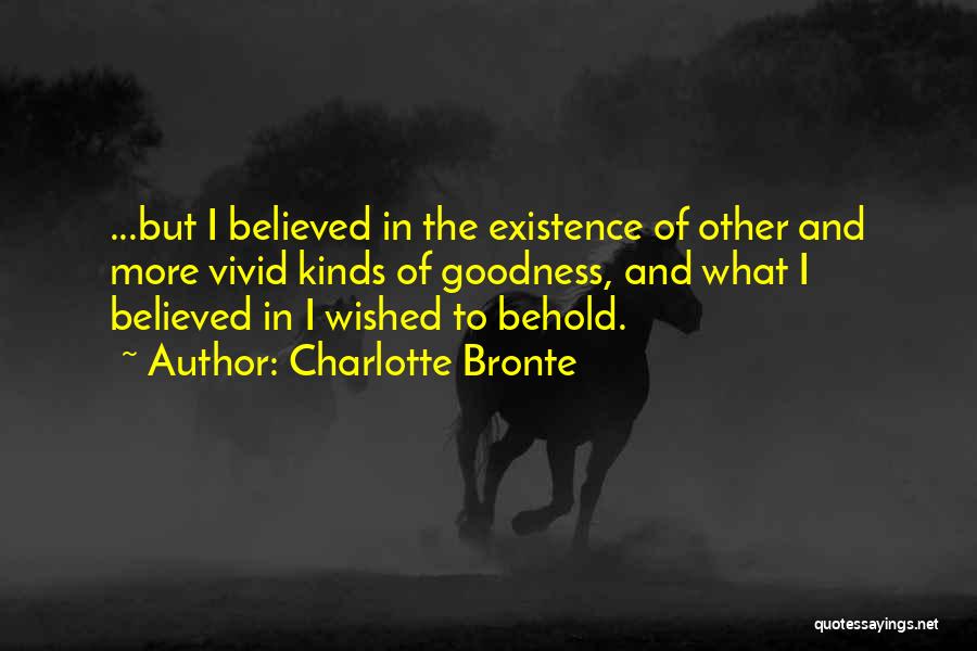 Charlotte Bronte Quotes: ...but I Believed In The Existence Of Other And More Vivid Kinds Of Goodness, And What I Believed In I