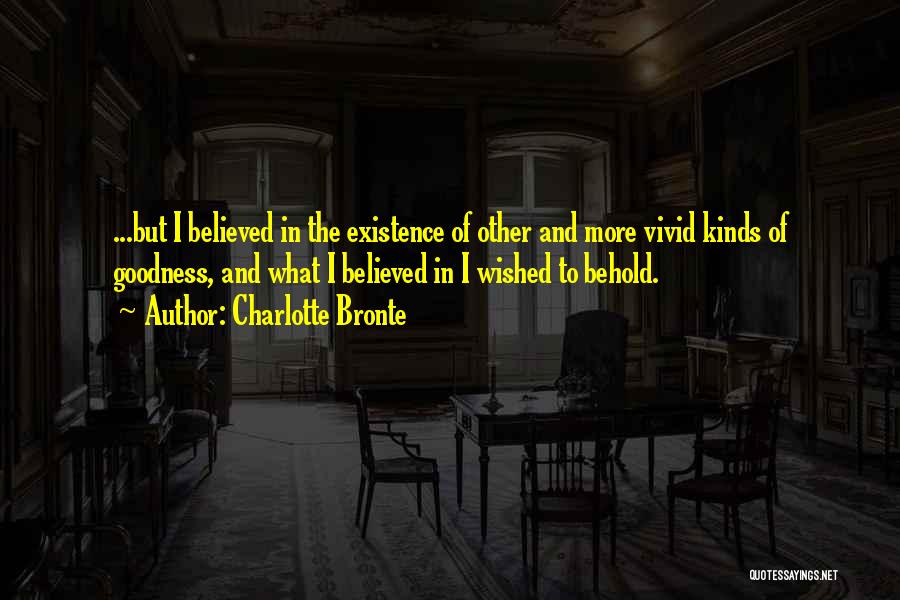 Charlotte Bronte Quotes: ...but I Believed In The Existence Of Other And More Vivid Kinds Of Goodness, And What I Believed In I