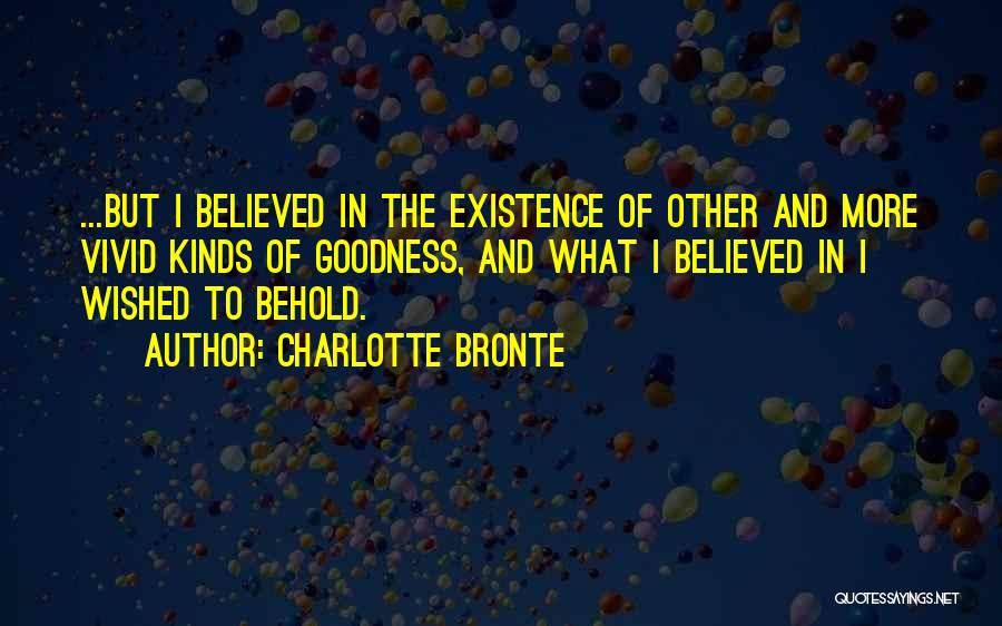 Charlotte Bronte Quotes: ...but I Believed In The Existence Of Other And More Vivid Kinds Of Goodness, And What I Believed In I