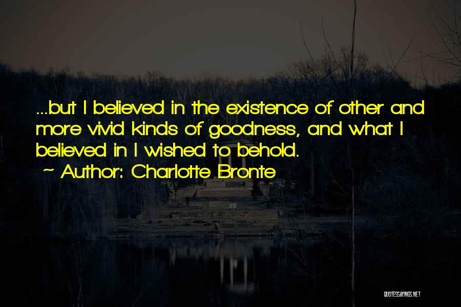 Charlotte Bronte Quotes: ...but I Believed In The Existence Of Other And More Vivid Kinds Of Goodness, And What I Believed In I