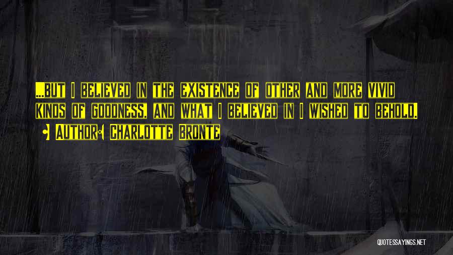 Charlotte Bronte Quotes: ...but I Believed In The Existence Of Other And More Vivid Kinds Of Goodness, And What I Believed In I