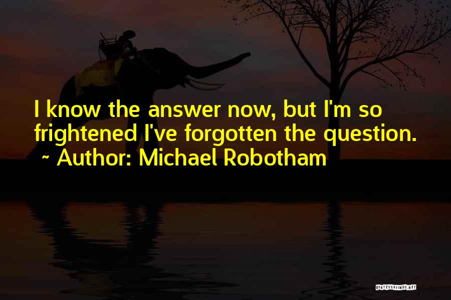 Michael Robotham Quotes: I Know The Answer Now, But I'm So Frightened I've Forgotten The Question.