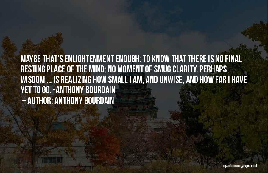 Anthony Bourdain Quotes: Maybe That's Enlightenment Enough: To Know That There Is No Final Resting Place Of The Mind; No Moment Of Smug