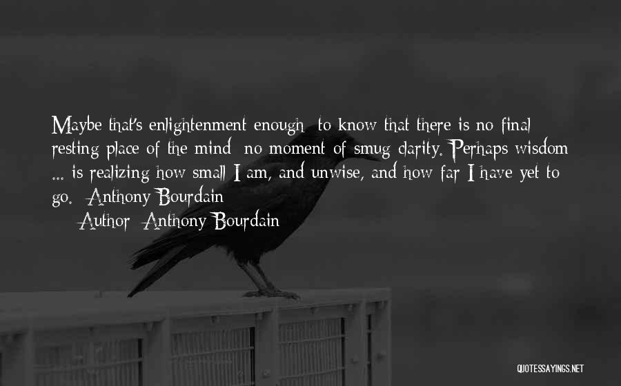 Anthony Bourdain Quotes: Maybe That's Enlightenment Enough: To Know That There Is No Final Resting Place Of The Mind; No Moment Of Smug