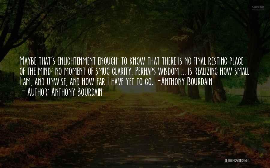 Anthony Bourdain Quotes: Maybe That's Enlightenment Enough: To Know That There Is No Final Resting Place Of The Mind; No Moment Of Smug