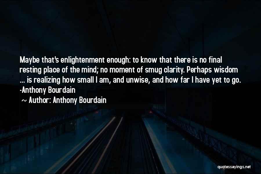 Anthony Bourdain Quotes: Maybe That's Enlightenment Enough: To Know That There Is No Final Resting Place Of The Mind; No Moment Of Smug