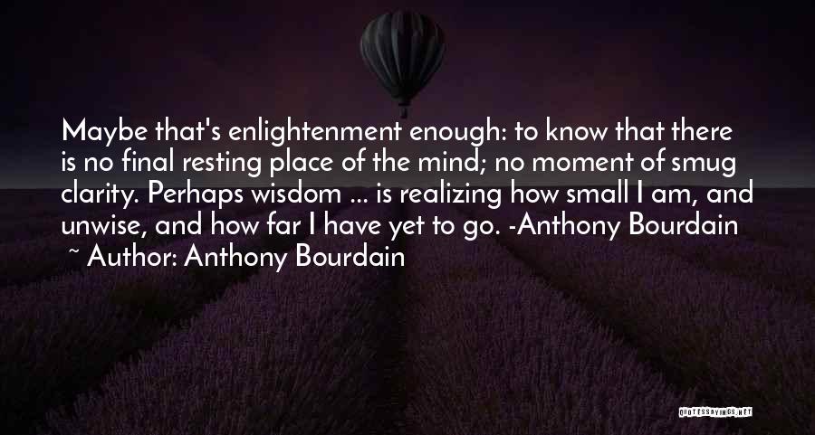 Anthony Bourdain Quotes: Maybe That's Enlightenment Enough: To Know That There Is No Final Resting Place Of The Mind; No Moment Of Smug