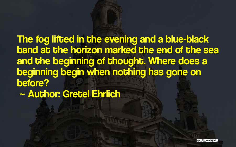 Gretel Ehrlich Quotes: The Fog Lifted In The Evening And A Blue-black Band At The Horizon Marked The End Of The Sea And