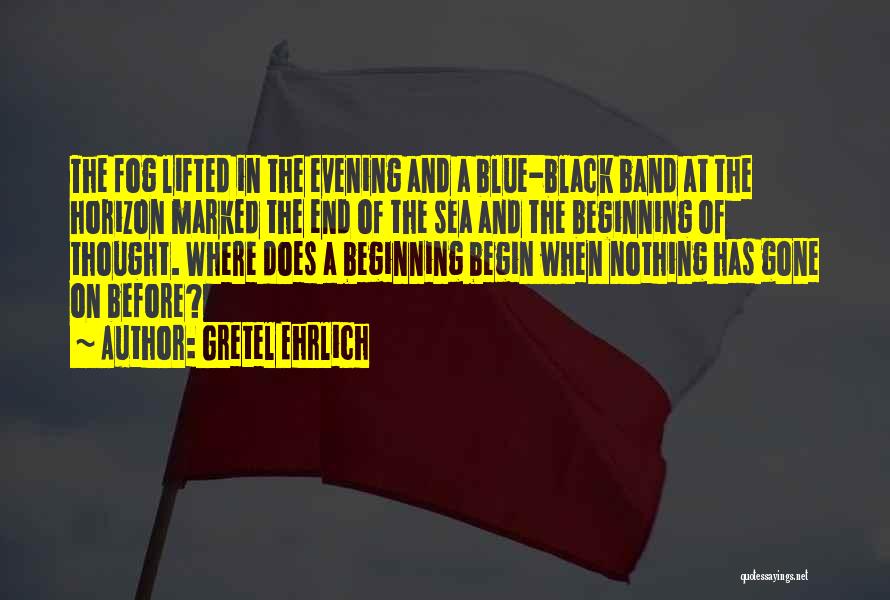 Gretel Ehrlich Quotes: The Fog Lifted In The Evening And A Blue-black Band At The Horizon Marked The End Of The Sea And