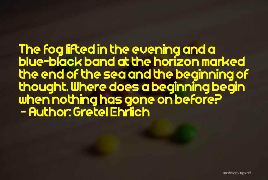 Gretel Ehrlich Quotes: The Fog Lifted In The Evening And A Blue-black Band At The Horizon Marked The End Of The Sea And