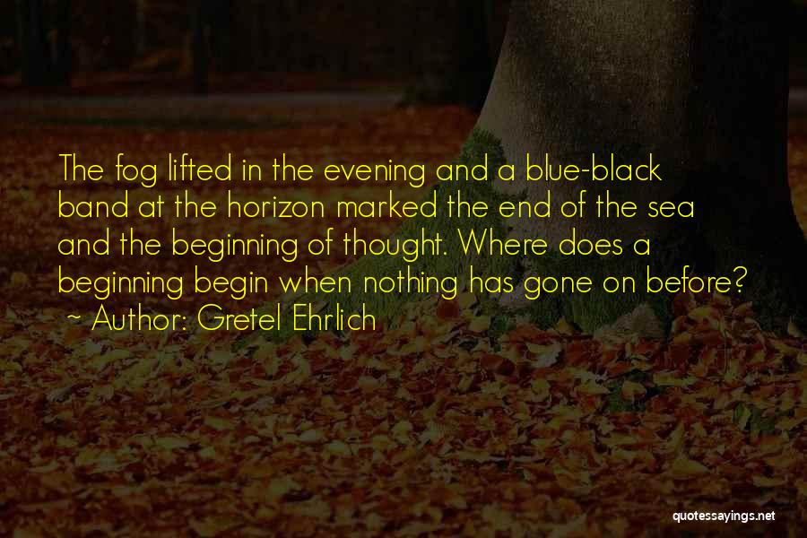 Gretel Ehrlich Quotes: The Fog Lifted In The Evening And A Blue-black Band At The Horizon Marked The End Of The Sea And