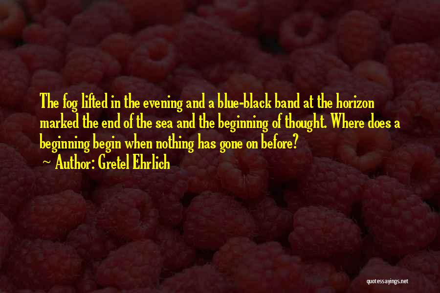 Gretel Ehrlich Quotes: The Fog Lifted In The Evening And A Blue-black Band At The Horizon Marked The End Of The Sea And