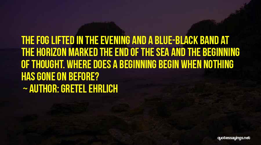 Gretel Ehrlich Quotes: The Fog Lifted In The Evening And A Blue-black Band At The Horizon Marked The End Of The Sea And