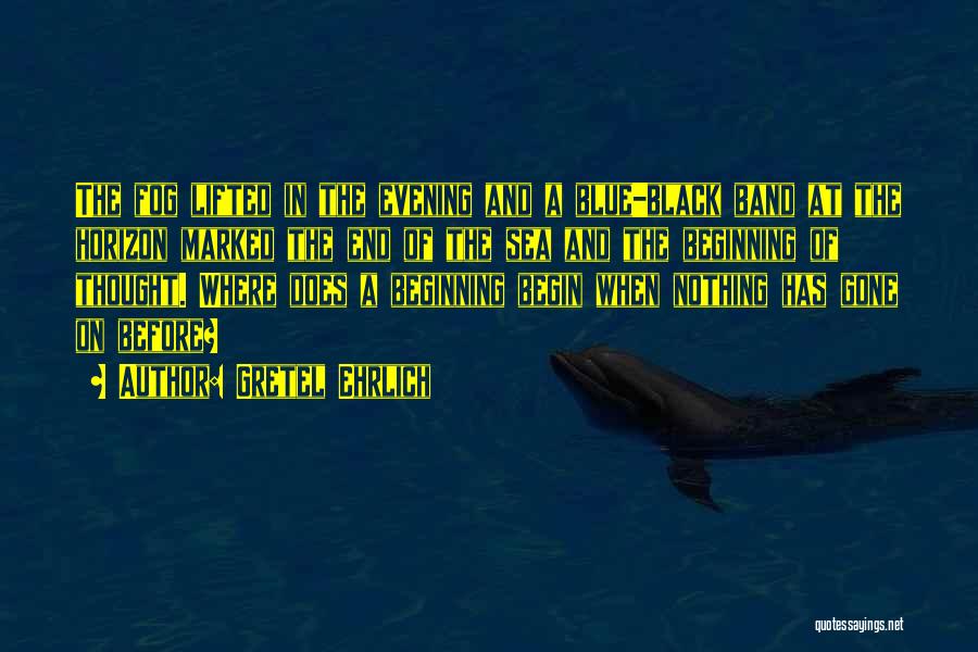 Gretel Ehrlich Quotes: The Fog Lifted In The Evening And A Blue-black Band At The Horizon Marked The End Of The Sea And