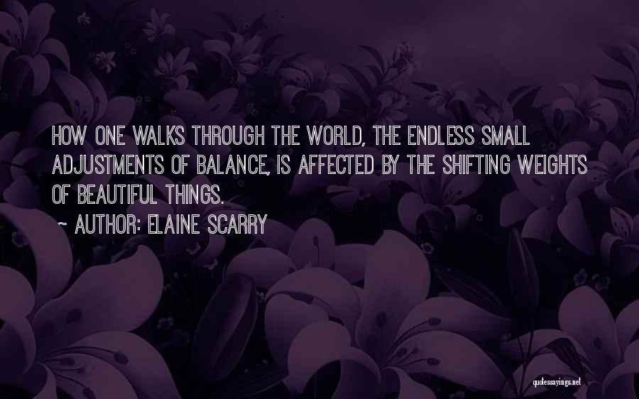 Elaine Scarry Quotes: How One Walks Through The World, The Endless Small Adjustments Of Balance, Is Affected By The Shifting Weights Of Beautiful