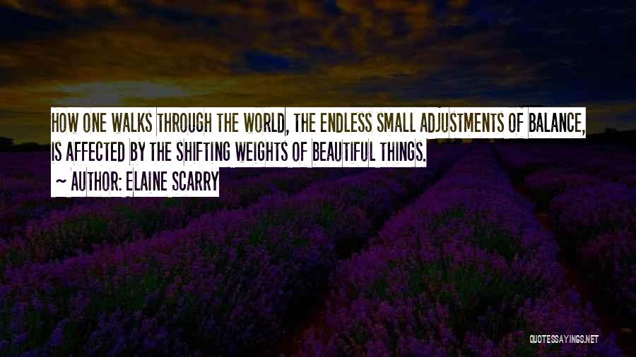 Elaine Scarry Quotes: How One Walks Through The World, The Endless Small Adjustments Of Balance, Is Affected By The Shifting Weights Of Beautiful