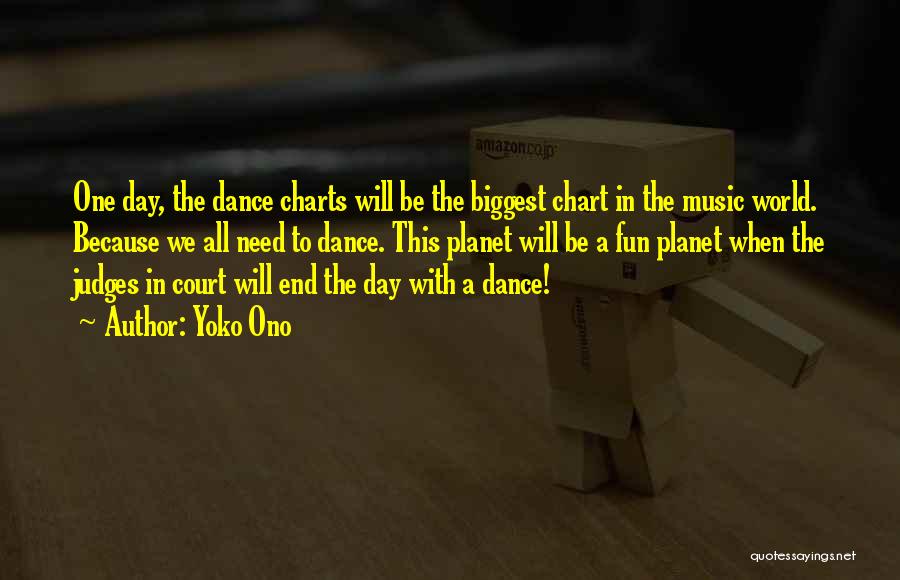 Yoko Ono Quotes: One Day, The Dance Charts Will Be The Biggest Chart In The Music World. Because We All Need To Dance.