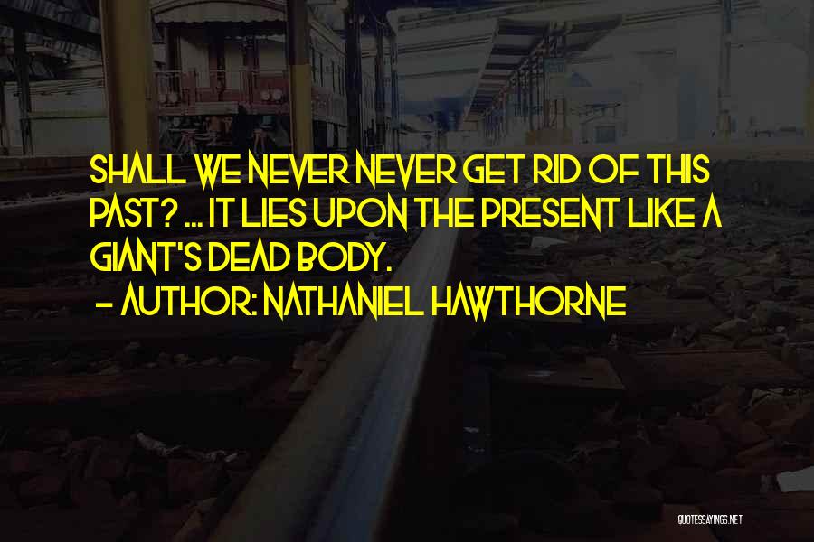 Nathaniel Hawthorne Quotes: Shall We Never Never Get Rid Of This Past? ... It Lies Upon The Present Like A Giant's Dead Body.