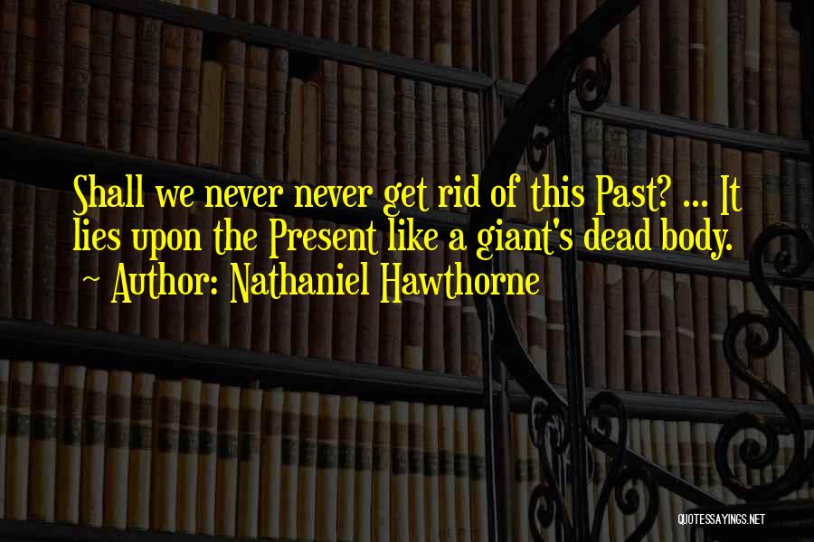 Nathaniel Hawthorne Quotes: Shall We Never Never Get Rid Of This Past? ... It Lies Upon The Present Like A Giant's Dead Body.