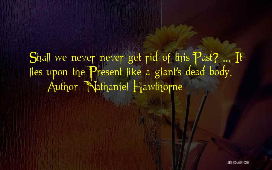 Nathaniel Hawthorne Quotes: Shall We Never Never Get Rid Of This Past? ... It Lies Upon The Present Like A Giant's Dead Body.