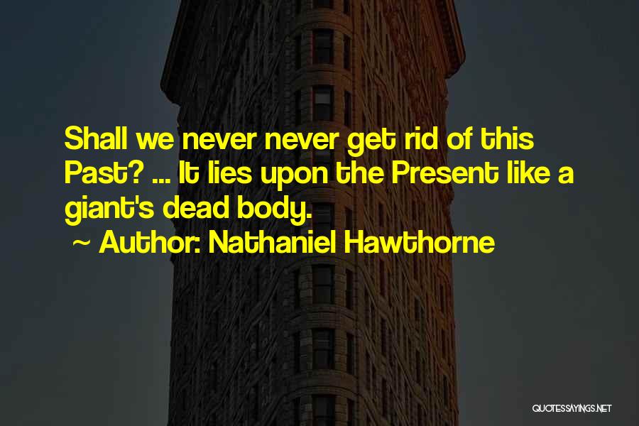 Nathaniel Hawthorne Quotes: Shall We Never Never Get Rid Of This Past? ... It Lies Upon The Present Like A Giant's Dead Body.