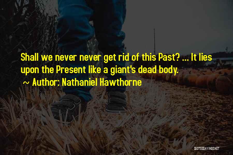 Nathaniel Hawthorne Quotes: Shall We Never Never Get Rid Of This Past? ... It Lies Upon The Present Like A Giant's Dead Body.