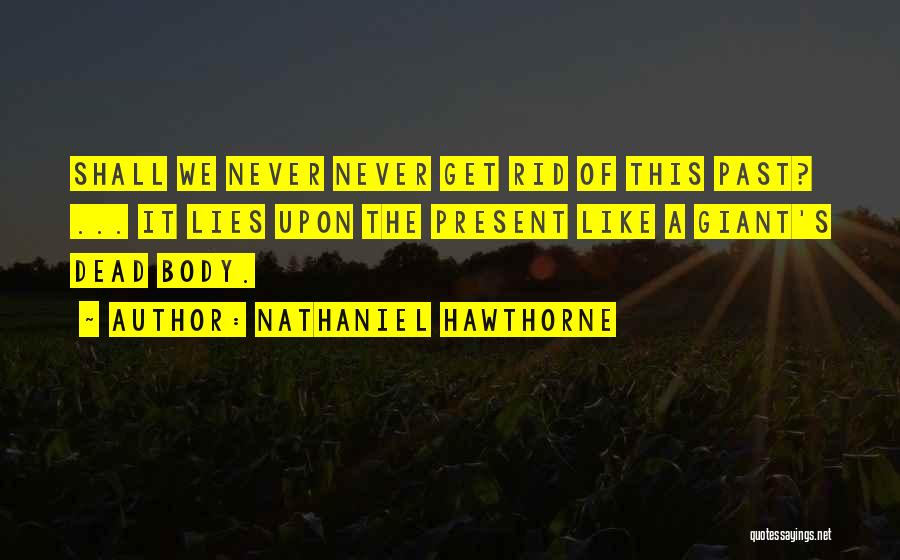 Nathaniel Hawthorne Quotes: Shall We Never Never Get Rid Of This Past? ... It Lies Upon The Present Like A Giant's Dead Body.