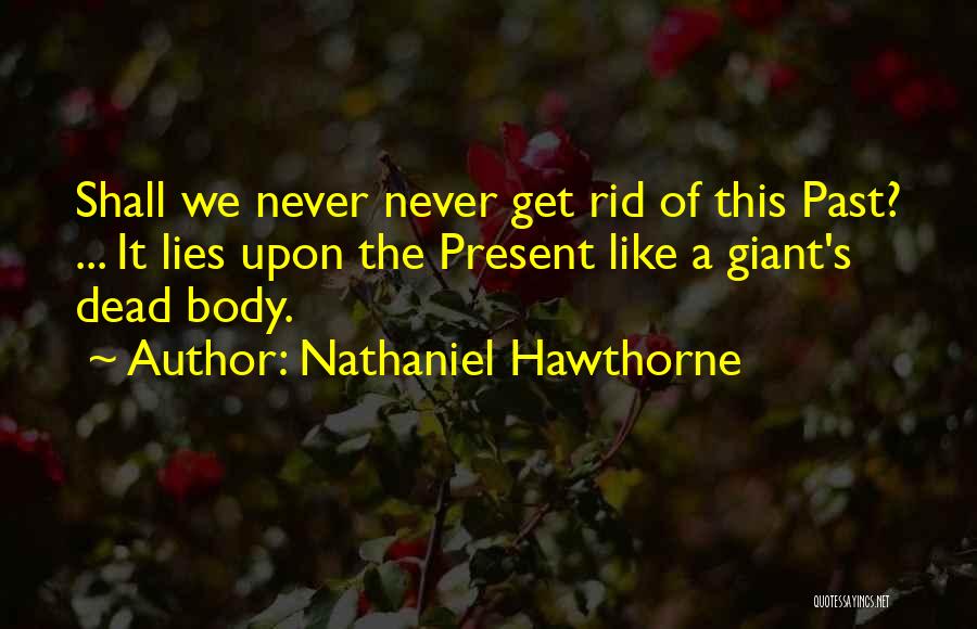 Nathaniel Hawthorne Quotes: Shall We Never Never Get Rid Of This Past? ... It Lies Upon The Present Like A Giant's Dead Body.