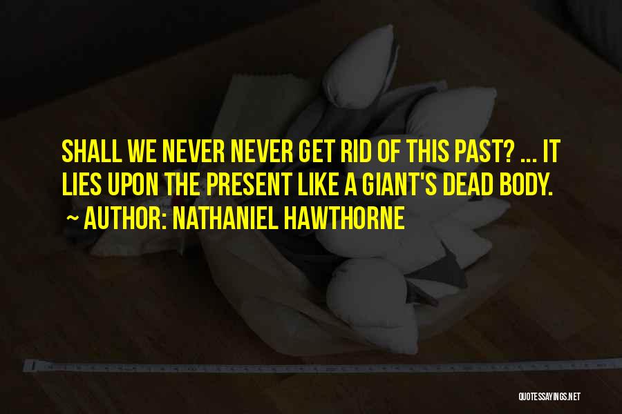Nathaniel Hawthorne Quotes: Shall We Never Never Get Rid Of This Past? ... It Lies Upon The Present Like A Giant's Dead Body.