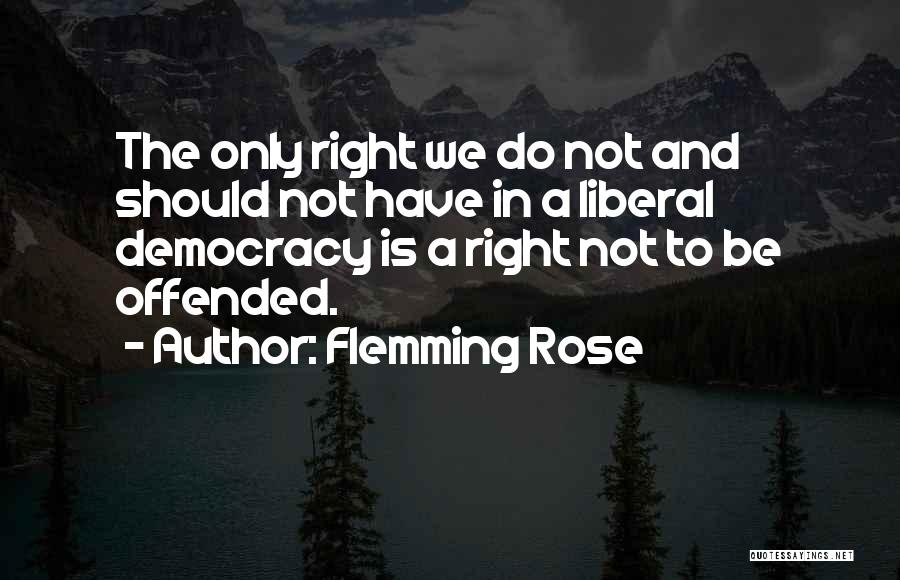 Flemming Rose Quotes: The Only Right We Do Not And Should Not Have In A Liberal Democracy Is A Right Not To Be