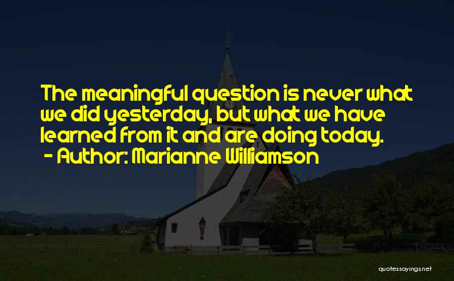 Marianne Williamson Quotes: The Meaningful Question Is Never What We Did Yesterday, But What We Have Learned From It And Are Doing Today.