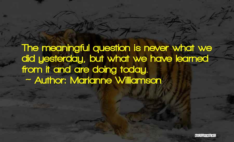 Marianne Williamson Quotes: The Meaningful Question Is Never What We Did Yesterday, But What We Have Learned From It And Are Doing Today.