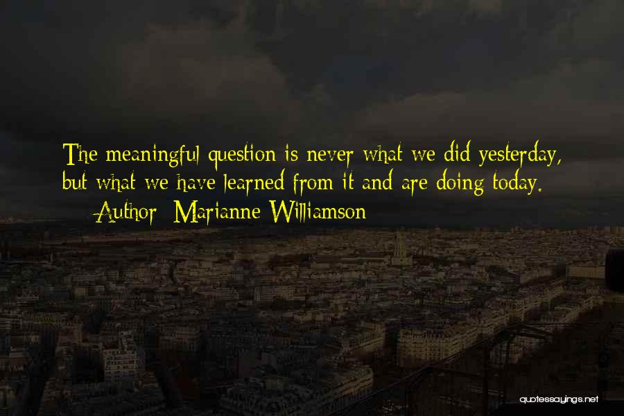 Marianne Williamson Quotes: The Meaningful Question Is Never What We Did Yesterday, But What We Have Learned From It And Are Doing Today.