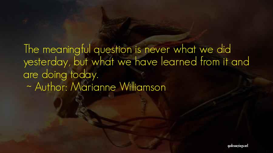 Marianne Williamson Quotes: The Meaningful Question Is Never What We Did Yesterday, But What We Have Learned From It And Are Doing Today.