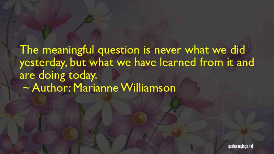 Marianne Williamson Quotes: The Meaningful Question Is Never What We Did Yesterday, But What We Have Learned From It And Are Doing Today.