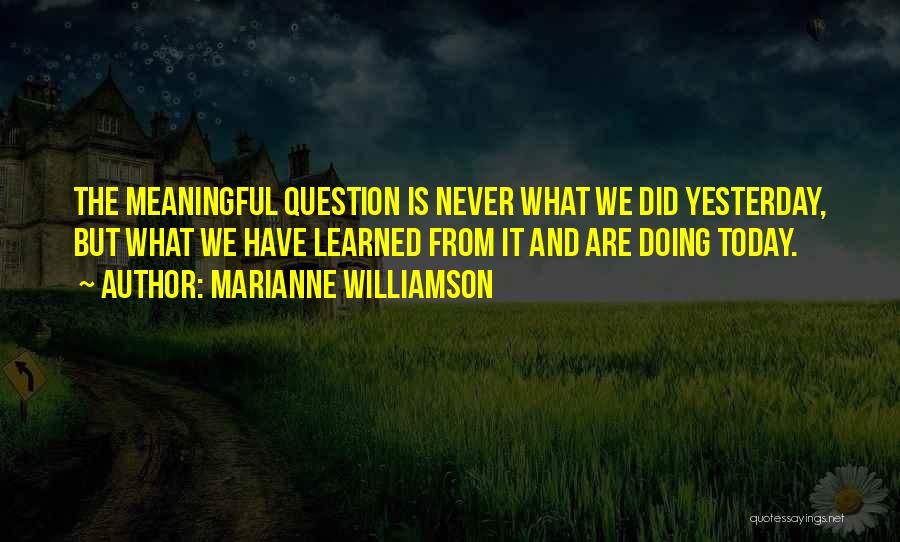 Marianne Williamson Quotes: The Meaningful Question Is Never What We Did Yesterday, But What We Have Learned From It And Are Doing Today.