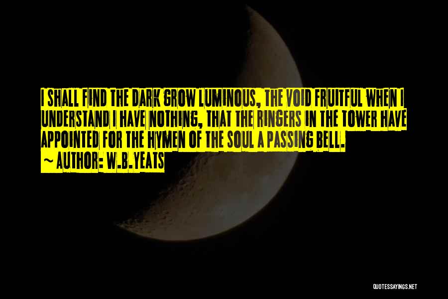 W.B.Yeats Quotes: I Shall Find The Dark Grow Luminous, The Void Fruitful When I Understand I Have Nothing, That The Ringers In