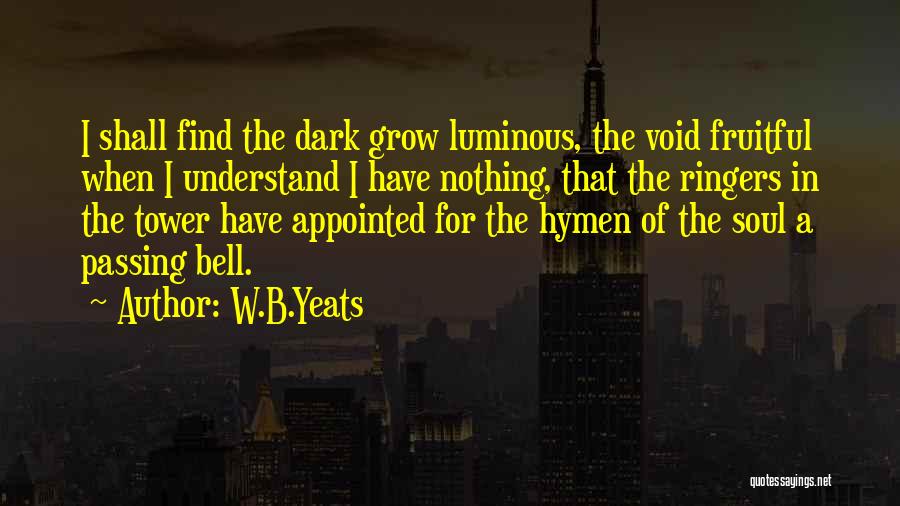 W.B.Yeats Quotes: I Shall Find The Dark Grow Luminous, The Void Fruitful When I Understand I Have Nothing, That The Ringers In