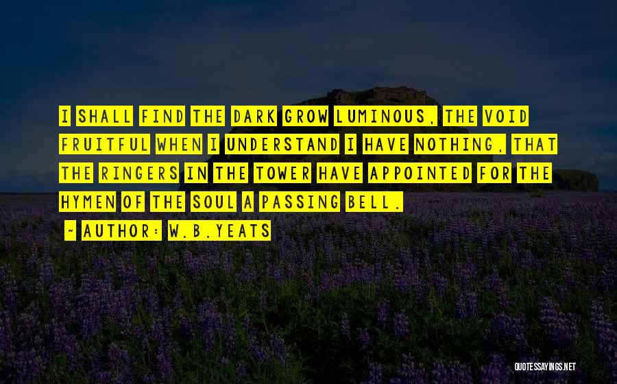 W.B.Yeats Quotes: I Shall Find The Dark Grow Luminous, The Void Fruitful When I Understand I Have Nothing, That The Ringers In